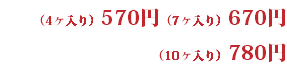 （4ヶ入り）570円（7ヶ入り）670円 （10ヶ入り）780円