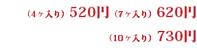 （4ヶ入り）520円（7ヶ入り）620円 （10ヶ入り）730円