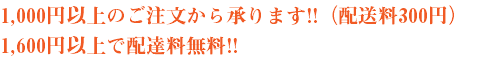 1,000円以上のご注文から承ります!!（配送料300円） 1,600円以上で配達料無料!!
